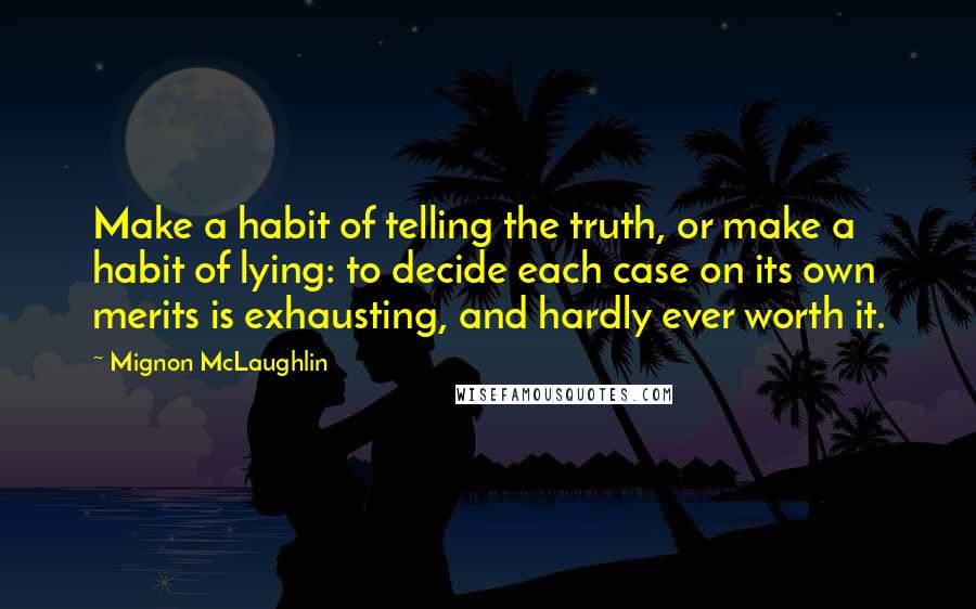 Mignon McLaughlin Quotes: Make a habit of telling the truth, or make a habit of lying: to decide each case on its own merits is exhausting, and hardly ever worth it.