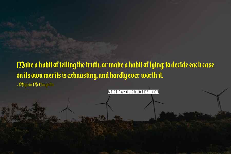 Mignon McLaughlin Quotes: Make a habit of telling the truth, or make a habit of lying: to decide each case on its own merits is exhausting, and hardly ever worth it.