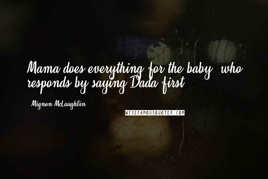 Mignon McLaughlin Quotes: Mama does everything for the baby, who responds by saying Dada first.