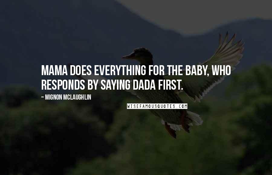 Mignon McLaughlin Quotes: Mama does everything for the baby, who responds by saying Dada first.