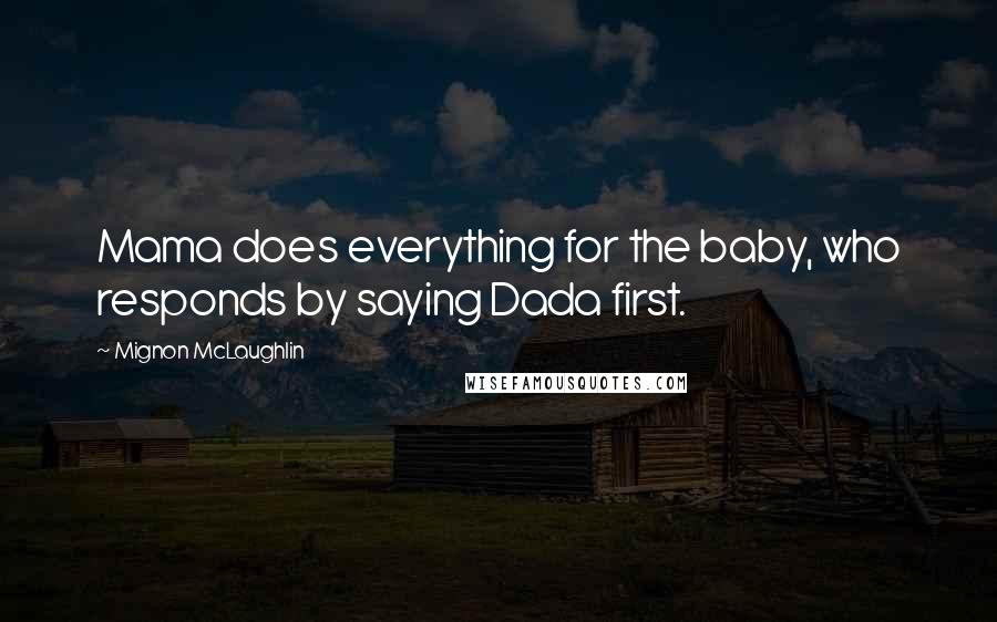 Mignon McLaughlin Quotes: Mama does everything for the baby, who responds by saying Dada first.