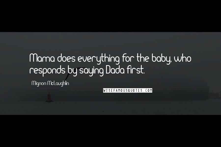 Mignon McLaughlin Quotes: Mama does everything for the baby, who responds by saying Dada first.