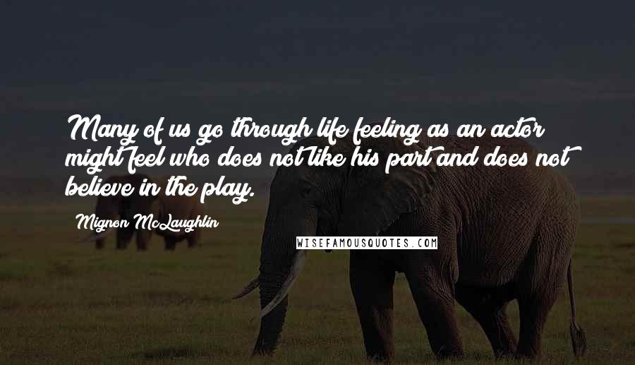 Mignon McLaughlin Quotes: Many of us go through life feeling as an actor might feel who does not like his part and does not believe in the play.