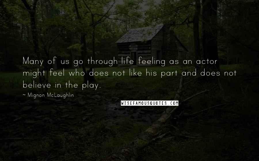 Mignon McLaughlin Quotes: Many of us go through life feeling as an actor might feel who does not like his part and does not believe in the play.