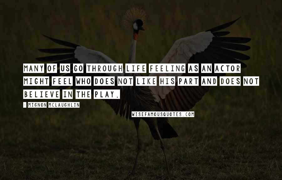 Mignon McLaughlin Quotes: Many of us go through life feeling as an actor might feel who does not like his part and does not believe in the play.