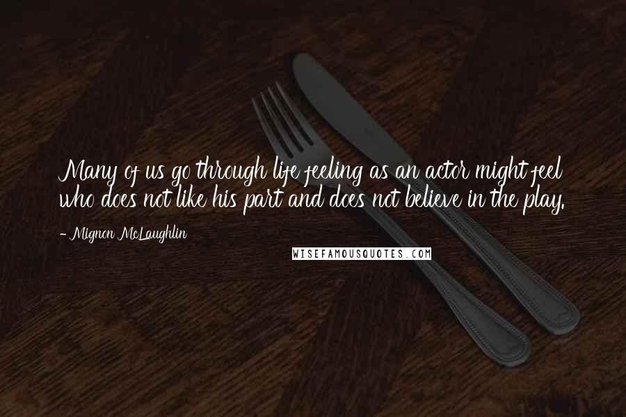 Mignon McLaughlin Quotes: Many of us go through life feeling as an actor might feel who does not like his part and does not believe in the play.