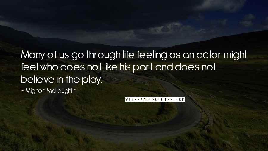Mignon McLaughlin Quotes: Many of us go through life feeling as an actor might feel who does not like his part and does not believe in the play.