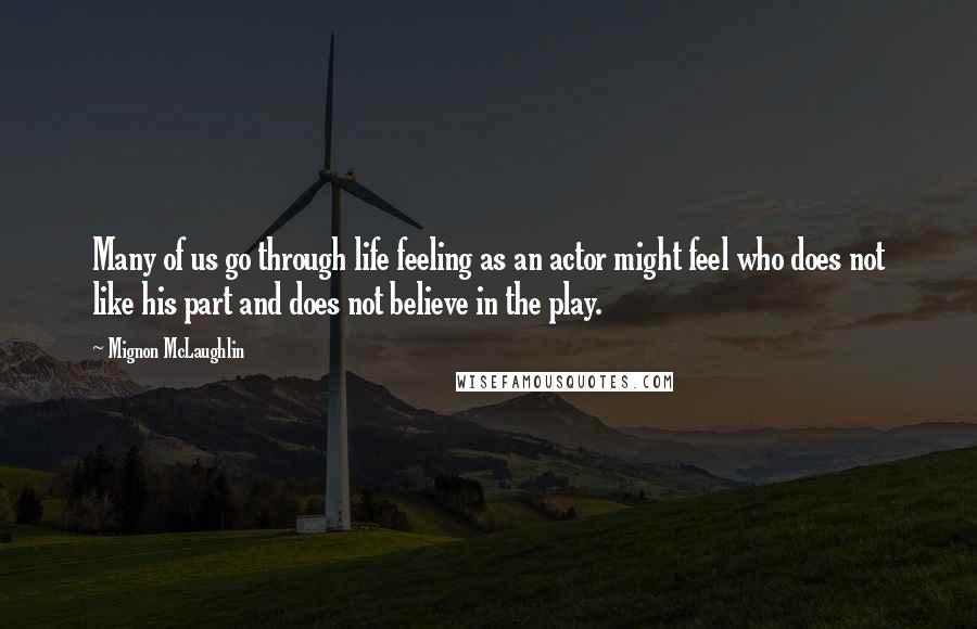 Mignon McLaughlin Quotes: Many of us go through life feeling as an actor might feel who does not like his part and does not believe in the play.