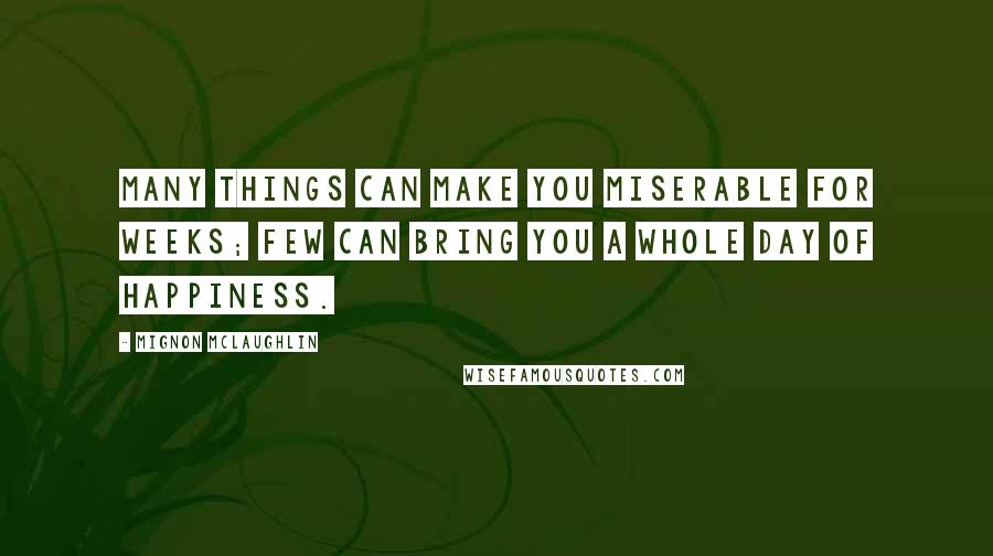 Mignon McLaughlin Quotes: Many things can make you miserable for weeks; few can bring you a whole day of happiness.