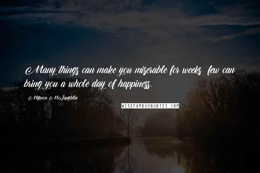 Mignon McLaughlin Quotes: Many things can make you miserable for weeks; few can bring you a whole day of happiness.