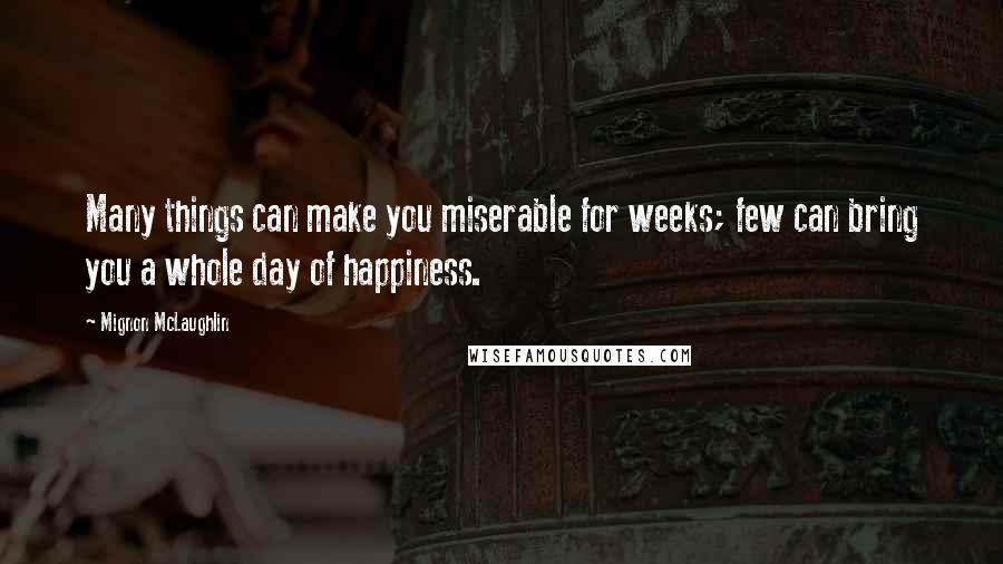 Mignon McLaughlin Quotes: Many things can make you miserable for weeks; few can bring you a whole day of happiness.