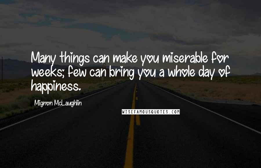 Mignon McLaughlin Quotes: Many things can make you miserable for weeks; few can bring you a whole day of happiness.