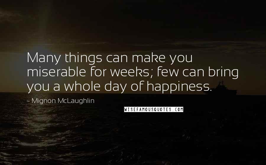 Mignon McLaughlin Quotes: Many things can make you miserable for weeks; few can bring you a whole day of happiness.