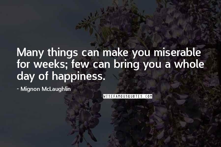 Mignon McLaughlin Quotes: Many things can make you miserable for weeks; few can bring you a whole day of happiness.
