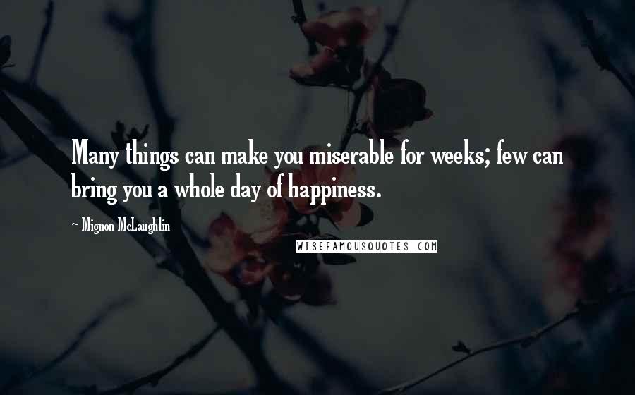 Mignon McLaughlin Quotes: Many things can make you miserable for weeks; few can bring you a whole day of happiness.