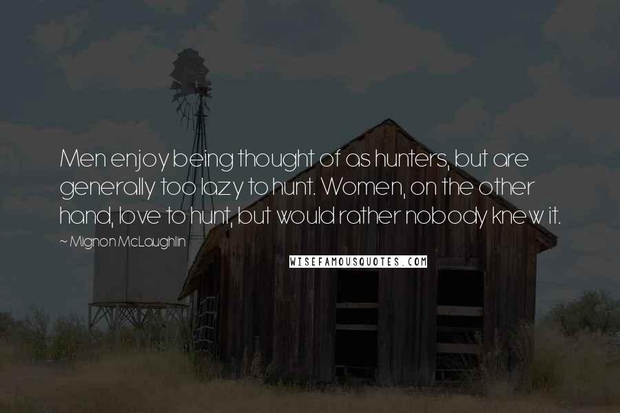 Mignon McLaughlin Quotes: Men enjoy being thought of as hunters, but are generally too lazy to hunt. Women, on the other hand, love to hunt, but would rather nobody knew it.