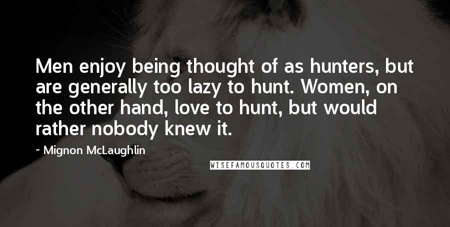 Mignon McLaughlin Quotes: Men enjoy being thought of as hunters, but are generally too lazy to hunt. Women, on the other hand, love to hunt, but would rather nobody knew it.