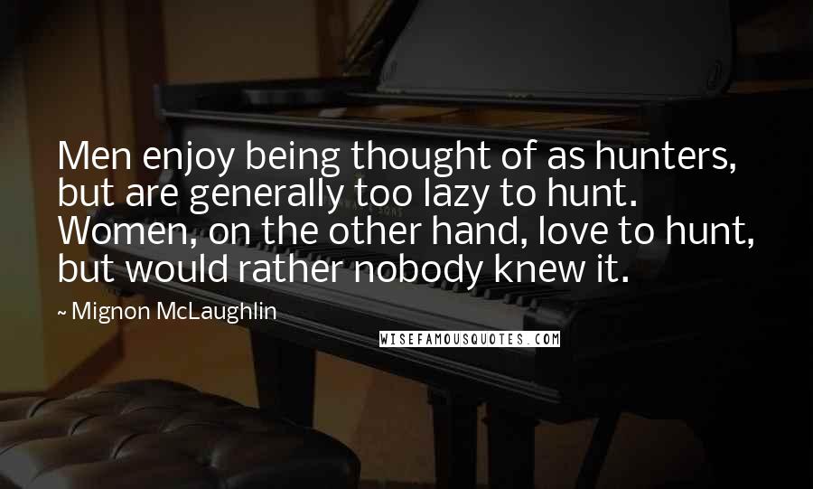 Mignon McLaughlin Quotes: Men enjoy being thought of as hunters, but are generally too lazy to hunt. Women, on the other hand, love to hunt, but would rather nobody knew it.