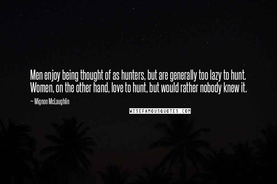 Mignon McLaughlin Quotes: Men enjoy being thought of as hunters, but are generally too lazy to hunt. Women, on the other hand, love to hunt, but would rather nobody knew it.