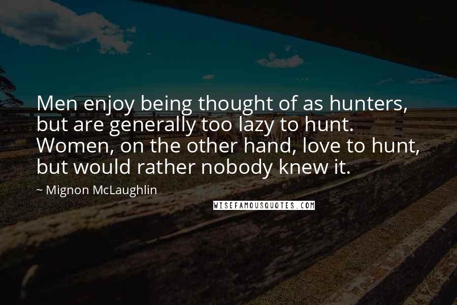 Mignon McLaughlin Quotes: Men enjoy being thought of as hunters, but are generally too lazy to hunt. Women, on the other hand, love to hunt, but would rather nobody knew it.