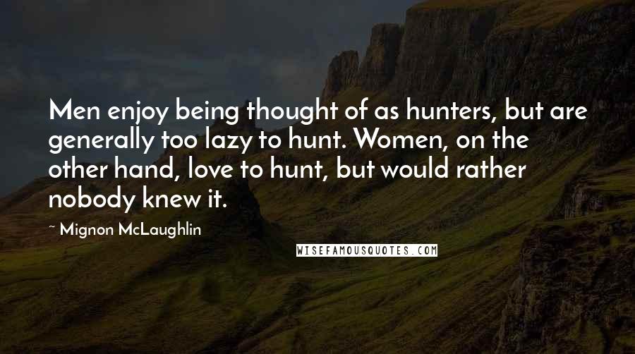 Mignon McLaughlin Quotes: Men enjoy being thought of as hunters, but are generally too lazy to hunt. Women, on the other hand, love to hunt, but would rather nobody knew it.