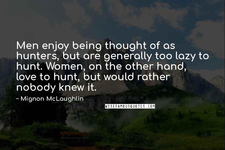 Mignon McLaughlin Quotes: Men enjoy being thought of as hunters, but are generally too lazy to hunt. Women, on the other hand, love to hunt, but would rather nobody knew it.