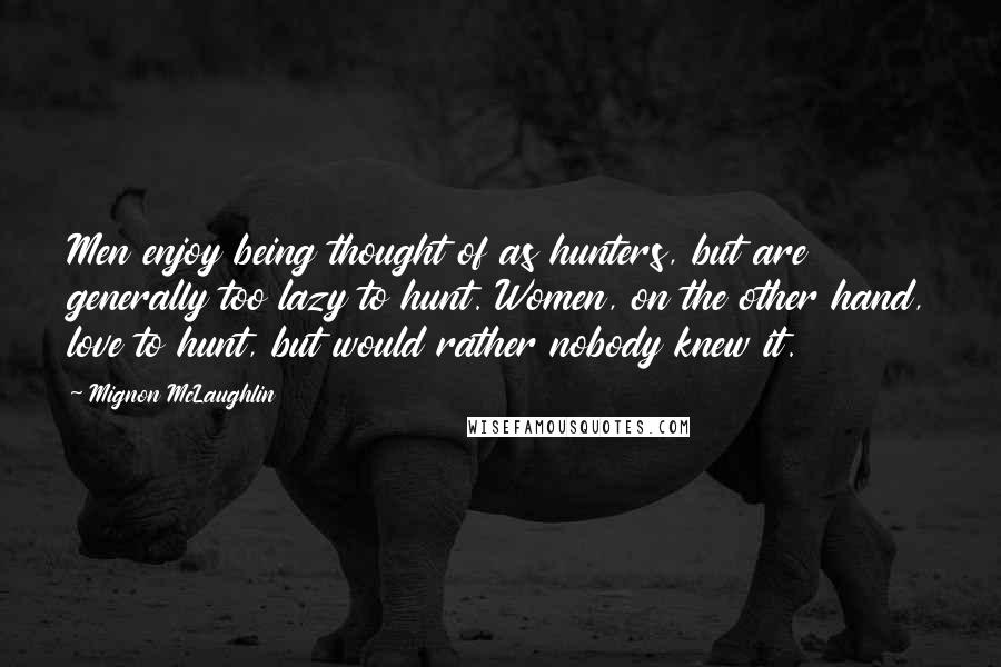 Mignon McLaughlin Quotes: Men enjoy being thought of as hunters, but are generally too lazy to hunt. Women, on the other hand, love to hunt, but would rather nobody knew it.