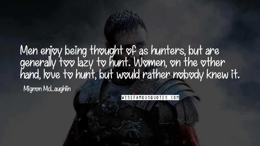 Mignon McLaughlin Quotes: Men enjoy being thought of as hunters, but are generally too lazy to hunt. Women, on the other hand, love to hunt, but would rather nobody knew it.