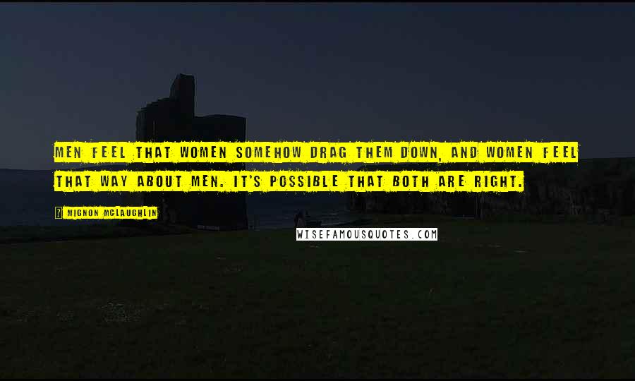 Mignon McLaughlin Quotes: Men feel that women somehow drag them down, and women feel that way about men. It's possible that both are right.