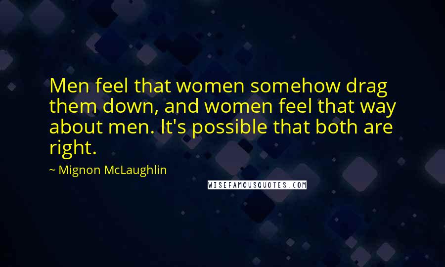 Mignon McLaughlin Quotes: Men feel that women somehow drag them down, and women feel that way about men. It's possible that both are right.