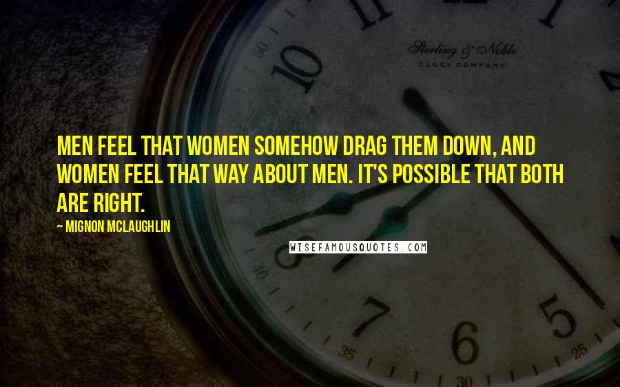 Mignon McLaughlin Quotes: Men feel that women somehow drag them down, and women feel that way about men. It's possible that both are right.