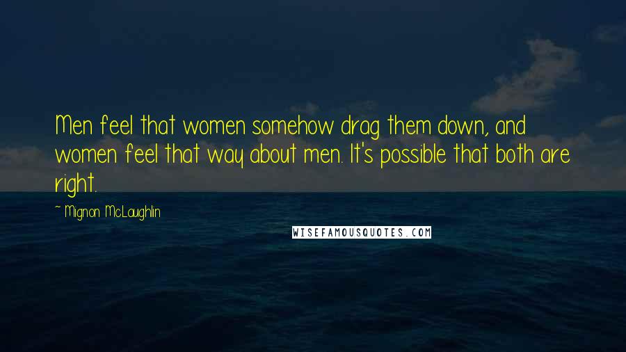 Mignon McLaughlin Quotes: Men feel that women somehow drag them down, and women feel that way about men. It's possible that both are right.