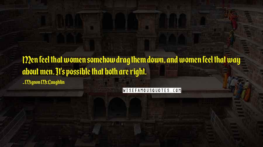 Mignon McLaughlin Quotes: Men feel that women somehow drag them down, and women feel that way about men. It's possible that both are right.