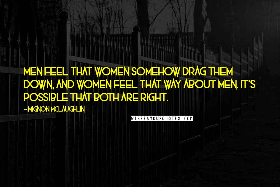 Mignon McLaughlin Quotes: Men feel that women somehow drag them down, and women feel that way about men. It's possible that both are right.