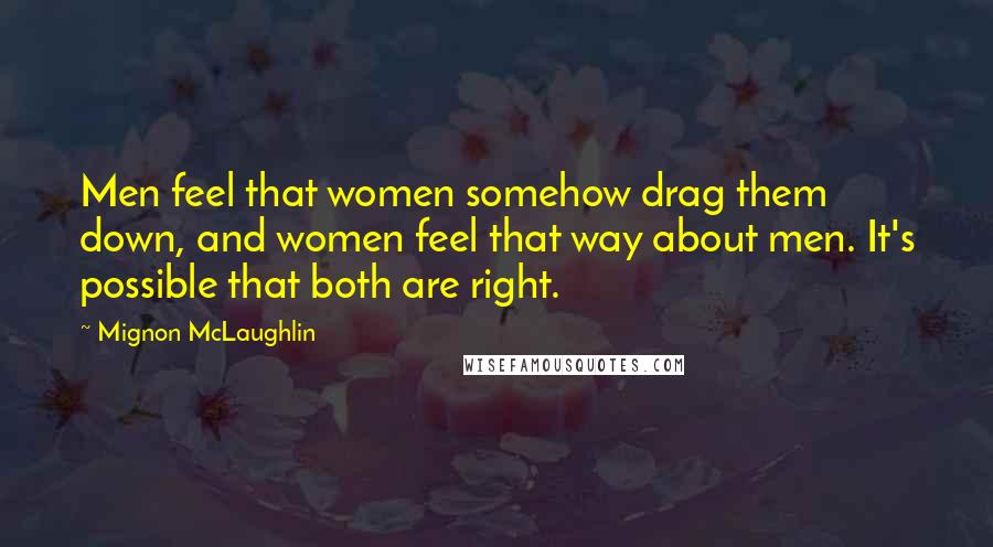 Mignon McLaughlin Quotes: Men feel that women somehow drag them down, and women feel that way about men. It's possible that both are right.