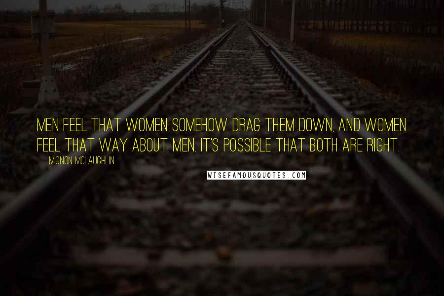 Mignon McLaughlin Quotes: Men feel that women somehow drag them down, and women feel that way about men. It's possible that both are right.
