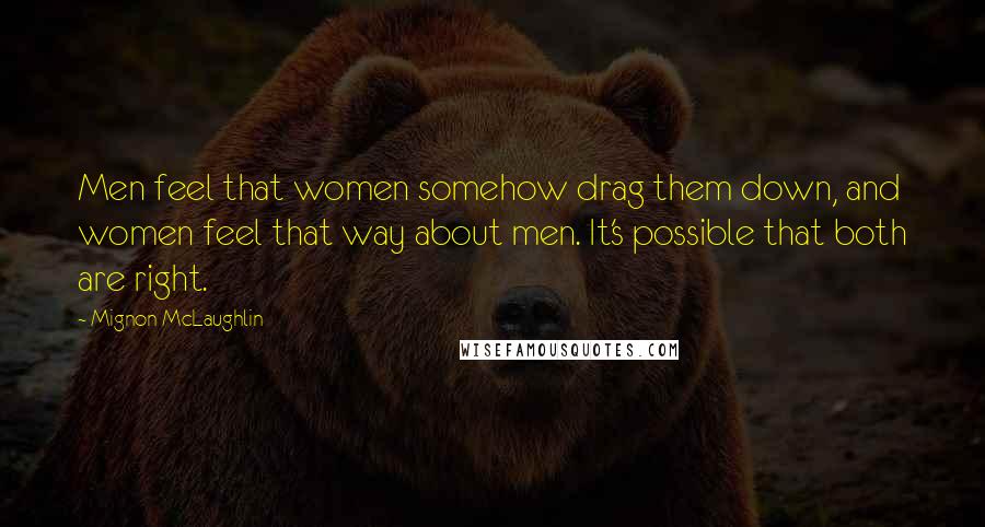 Mignon McLaughlin Quotes: Men feel that women somehow drag them down, and women feel that way about men. It's possible that both are right.