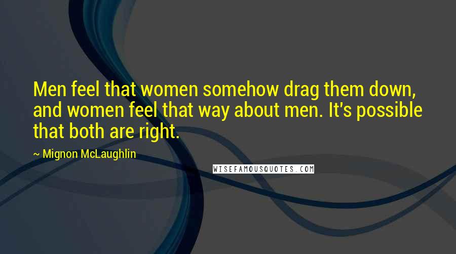 Mignon McLaughlin Quotes: Men feel that women somehow drag them down, and women feel that way about men. It's possible that both are right.