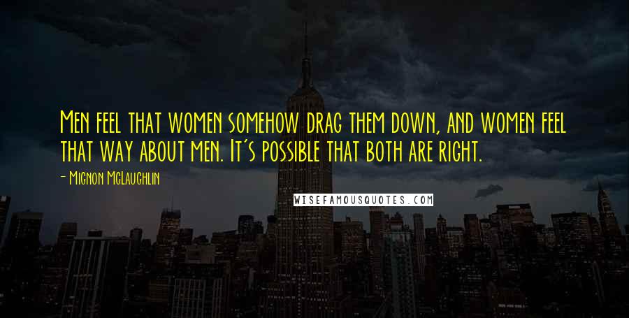 Mignon McLaughlin Quotes: Men feel that women somehow drag them down, and women feel that way about men. It's possible that both are right.