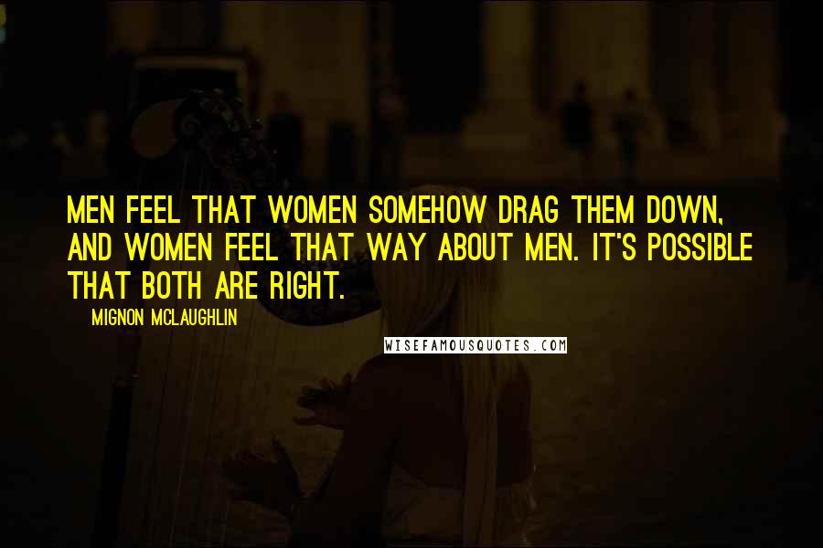 Mignon McLaughlin Quotes: Men feel that women somehow drag them down, and women feel that way about men. It's possible that both are right.