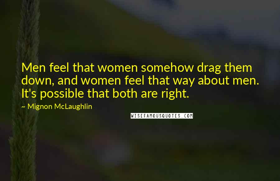 Mignon McLaughlin Quotes: Men feel that women somehow drag them down, and women feel that way about men. It's possible that both are right.