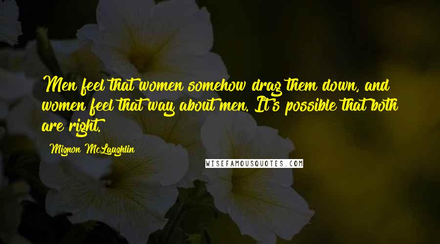 Mignon McLaughlin Quotes: Men feel that women somehow drag them down, and women feel that way about men. It's possible that both are right.