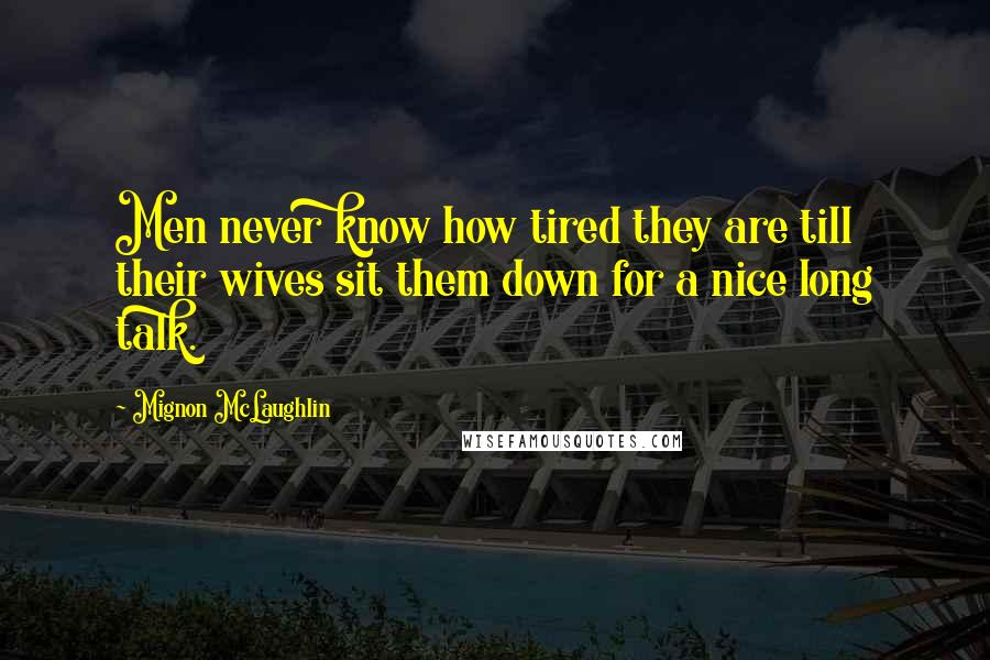 Mignon McLaughlin Quotes: Men never know how tired they are till their wives sit them down for a nice long talk.