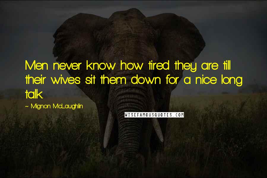 Mignon McLaughlin Quotes: Men never know how tired they are till their wives sit them down for a nice long talk.