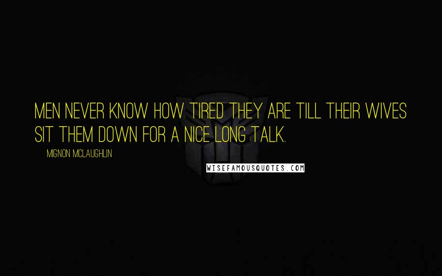 Mignon McLaughlin Quotes: Men never know how tired they are till their wives sit them down for a nice long talk.