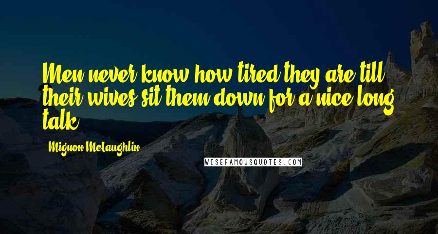 Mignon McLaughlin Quotes: Men never know how tired they are till their wives sit them down for a nice long talk.