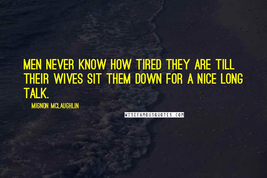 Mignon McLaughlin Quotes: Men never know how tired they are till their wives sit them down for a nice long talk.