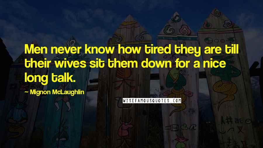 Mignon McLaughlin Quotes: Men never know how tired they are till their wives sit them down for a nice long talk.