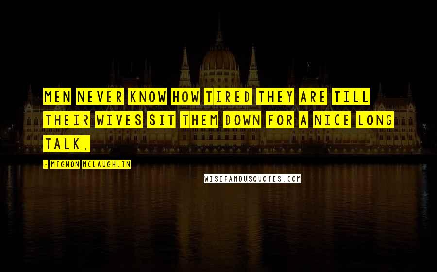 Mignon McLaughlin Quotes: Men never know how tired they are till their wives sit them down for a nice long talk.