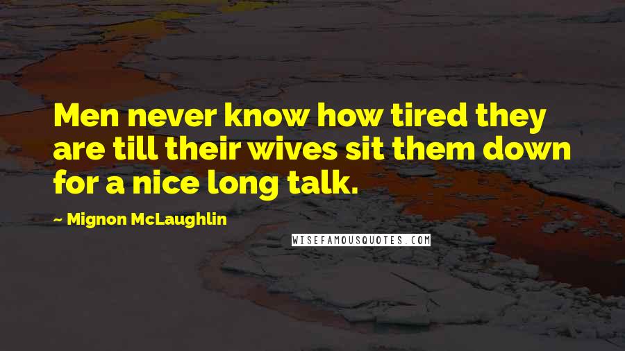 Mignon McLaughlin Quotes: Men never know how tired they are till their wives sit them down for a nice long talk.